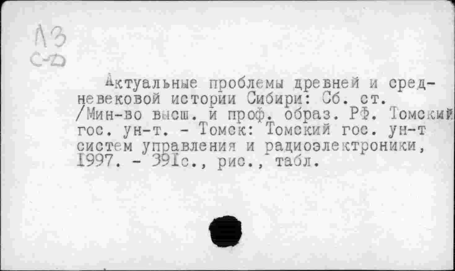 ﻿Актуальные проблемы древней и средневековой истории Сибири: Сб. ст. /Мин-во высш, и проф. образ. РФ. Томски! гос. ун-т. - Томск: Томский гос. ун-т
систем управления и радиоэлектроники, 1997. - 391с., рис./табл.